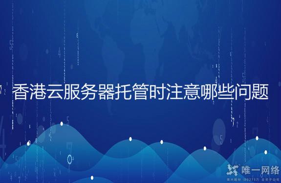 香港云服务器托管时注意哪些问题