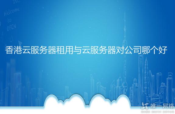 香港云服务器租用与云服务器对公司哪个好